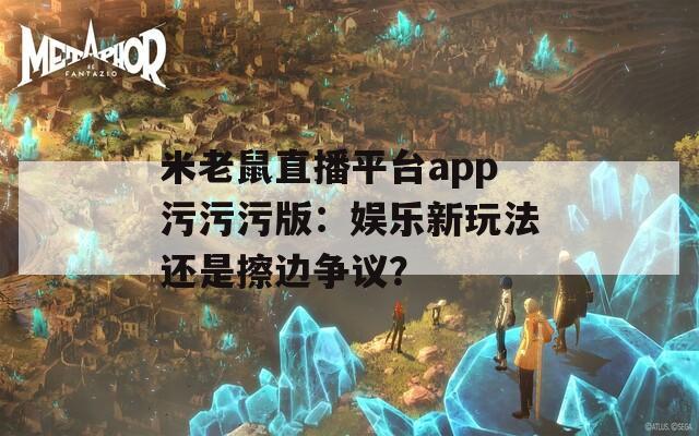 米老鼠直播平台app污污污版：娱乐新玩法还是擦边争议？