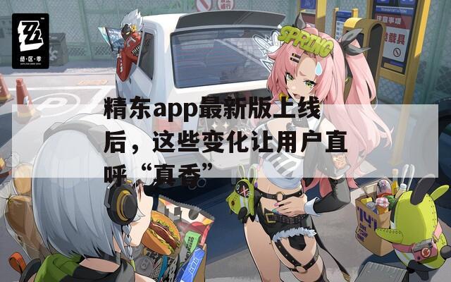 精东app最新版上线后，这些变化让用户直呼“真香”