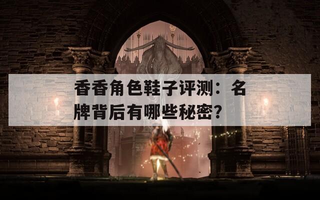 香香角色鞋子评测：名牌背后有哪些秘密？