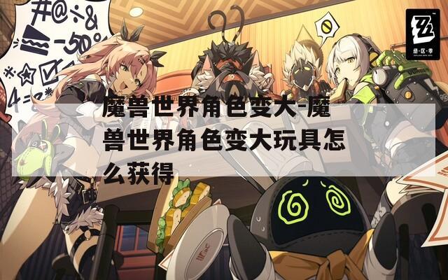 魔兽世界角色变大-魔兽世界角色变大玩具怎么获得