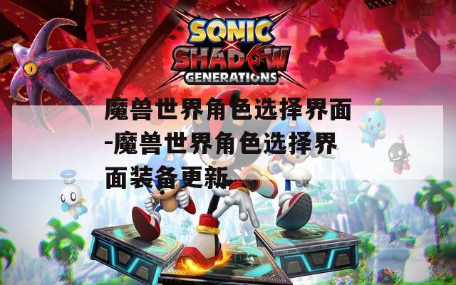 魔兽世界角色选择界面-魔兽世界角色选择界面装备更新