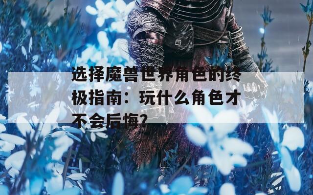 选择魔兽世界角色的终极指南：玩什么角色才不会后悔？