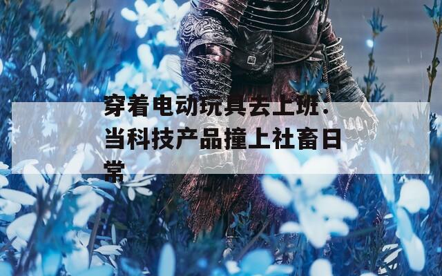 穿着电动玩具去上班：当科技产品撞上社畜日常