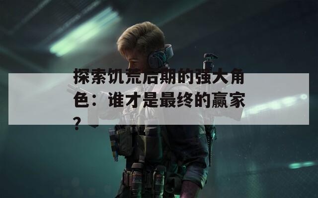 探索饥荒后期的强大角色：谁才是最终的赢家？