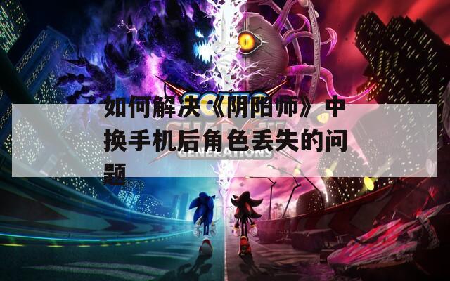 如何解决《阴阳师》中换手机后角色丢失的问题