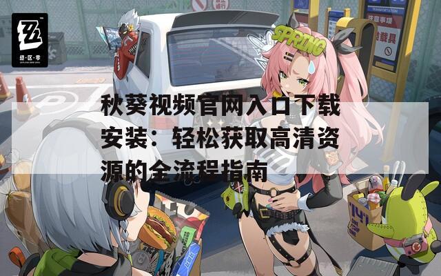 秋葵视频官网入口下载安装：轻松获取高清资源的全流程指南