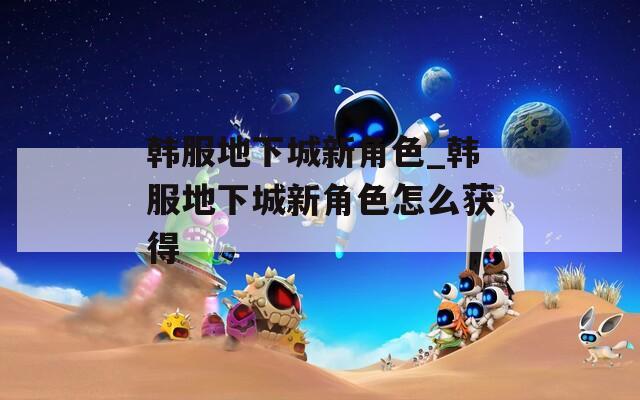韩服地下城新角色_韩服地下城新角色怎么获得