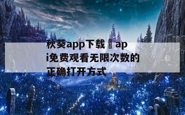 秋葵app下载汅api免费观看无限次数的正确打开方式