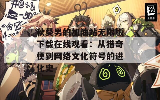 秋葵男的加油站无限版下载在线观看：从猎奇梗到网络文化符号的进化史