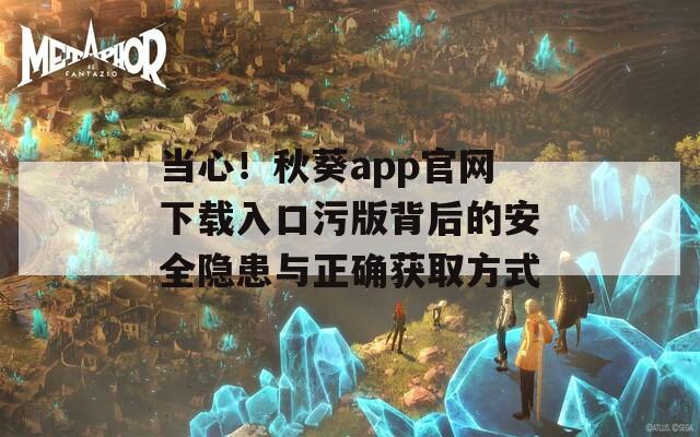 当心！秋葵app官网下载入口污版背后的安全隐患与正确获取方式