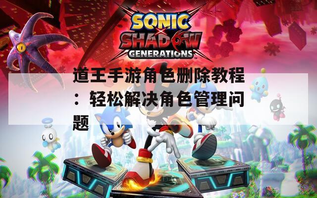 道王手游角色删除教程：轻松解决角色管理问题