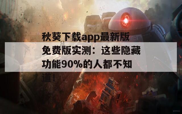 秋葵下载app最新版免费版实测：这些隐藏功能90%的人都不知道！