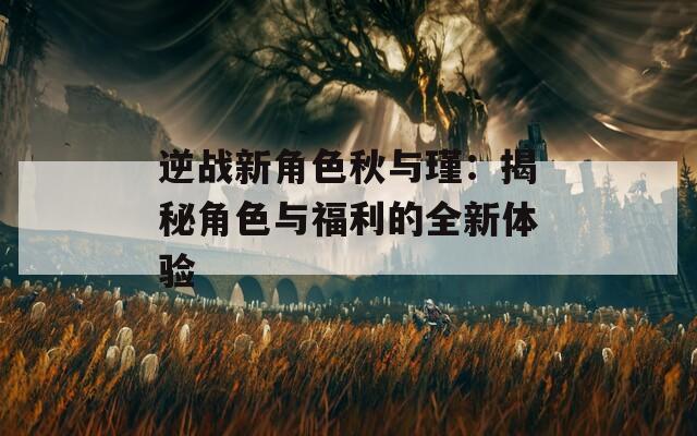 逆战新角色秋与瑾：揭秘角色与福利的全新体验
