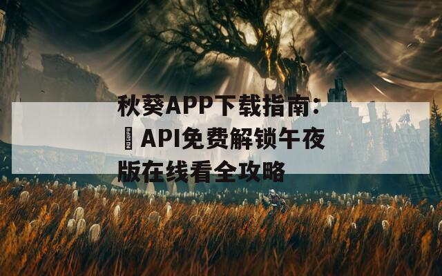 秋葵APP下载指南：汅API免费解锁午夜版在线看全攻略
