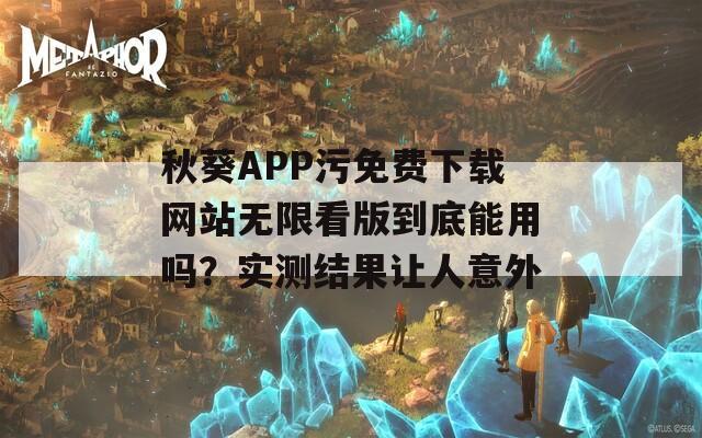 秋葵APP污免费下载网站无限看版到底能用吗？实测结果让人意外