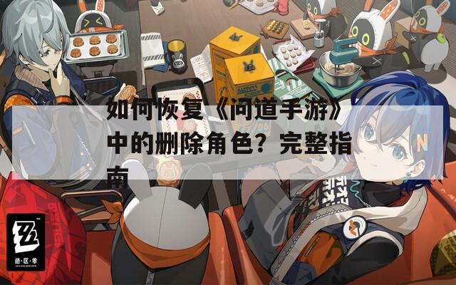 如何恢复《问道手游》中的删除角色？完整指南
