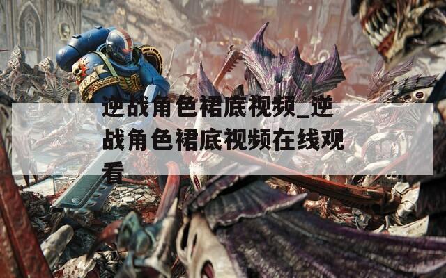 逆战角色裙底视频_逆战角色裙底视频在线观看
