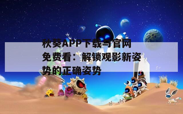 秋葵APP下载与官网免费看：解锁观影新姿势的正确姿势