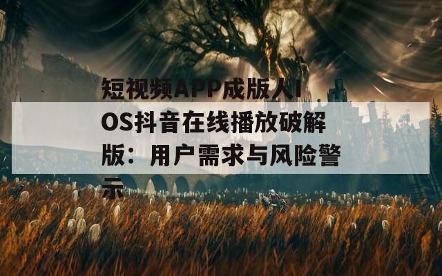 短视频APP成版人IOS抖音在线播放破解版：用户需求与风险警示
