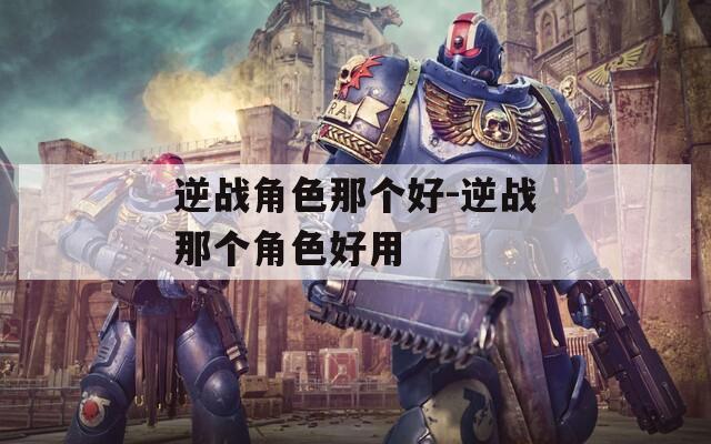 逆战角色那个好-逆战那个角色好用