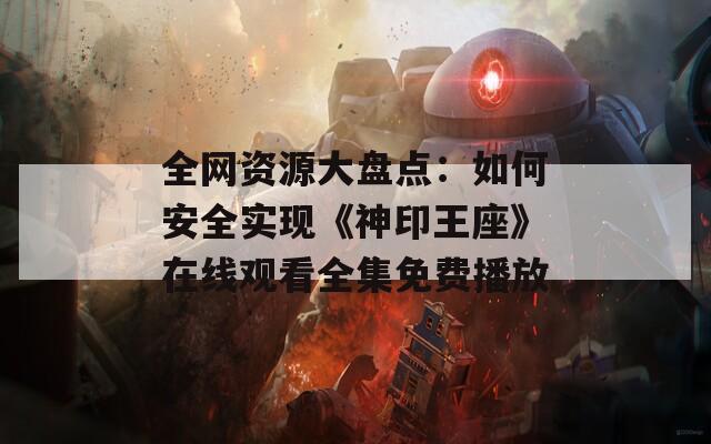 全网资源大盘点：如何安全实现《神印王座》在线观看全集免费播放