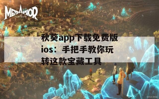 秋葵app下载免费版ios：手把手教你玩转这款宝藏工具