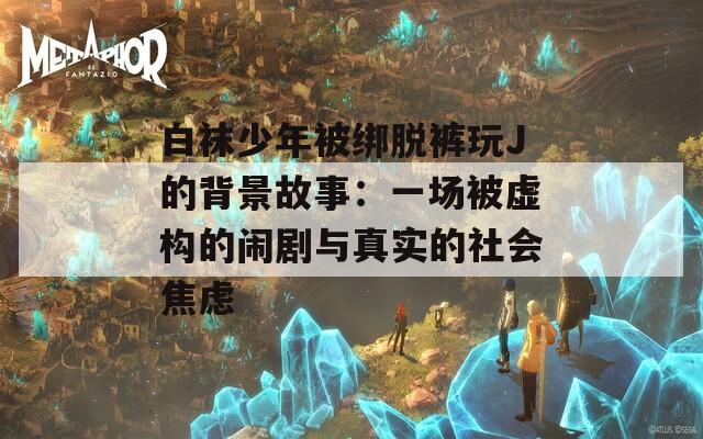 白袜少年被绑脱裤玩J的背景故事：一场被虚构的闹剧与真实的社会焦虑