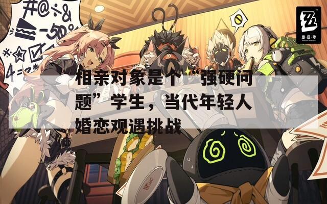 相亲对象是个“强硬问题”学生，当代年轻人婚恋观遇挑战