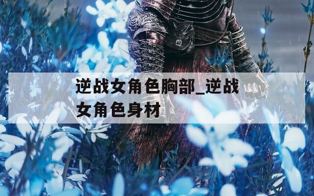 逆战女角色胸部_逆战女角色身材