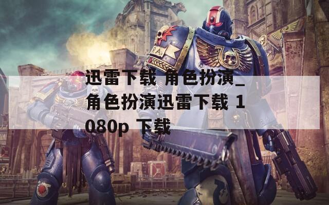 迅雷下载 角色扮演_角色扮演迅雷下载 1080p 下载