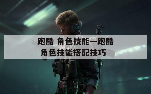 跑酷 角色技能—跑酷 角色技能搭配技巧