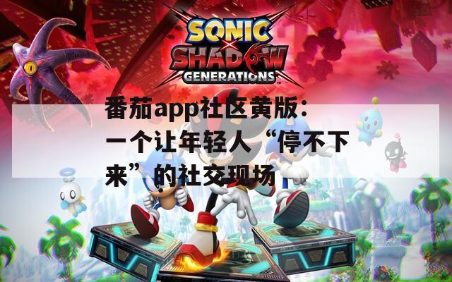番茄app社区黄版：一个让年轻人“停不下来”的社交现场