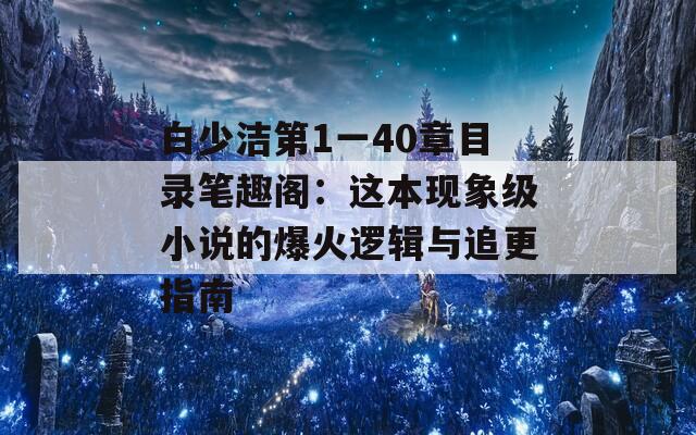 白少洁第1一40章目录笔趣阁：这本现象级小说的爆火逻辑与追更指南