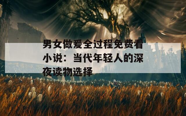 男女做爰全过程免费看小说：当代年轻人的深夜读物选择