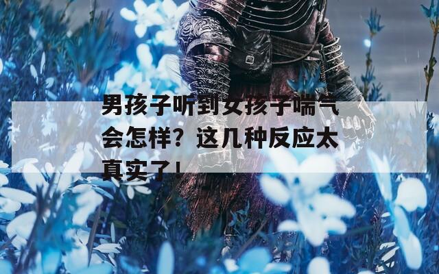男孩子听到女孩子喘气会怎样？这几种反应太真实了！