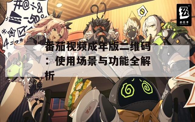 番茄视频成年版二维码：使用场景与功能全解析