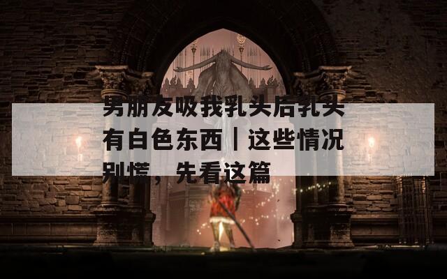 男朋友吸我乳头后乳头有白色东西｜这些情况别慌，先看这篇
