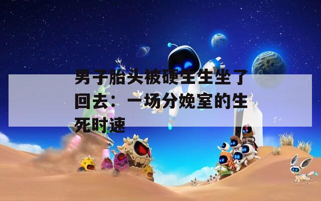 男子胎头被硬生生坐了回去：一场分娩室的生死时速