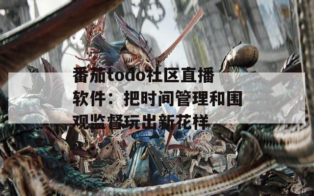 番茄todo社区直播软件：把时间管理和围观监督玩出新花样