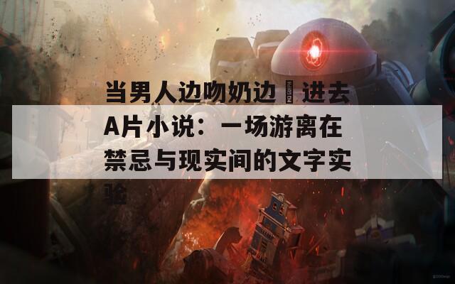 当男人边吻奶边挵进去A片小说：一场游离在禁忌与现实间的文字实验