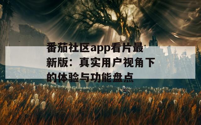 番茄社区app看片最新版：真实用户视角下的体验与功能盘点