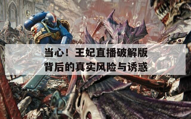 当心！王妃直播破解版背后的真实风险与诱惑