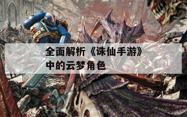 全面解析《诛仙手游》中的云梦角色