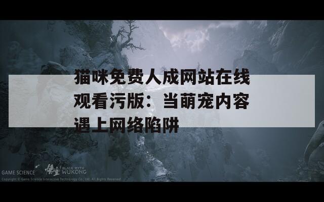 猫咪免费人成网站在线观看污版：当萌宠内容遇上网络陷阱