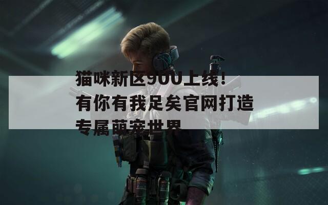 猫咪新区9UU上线！有你有我足矣官网打造专属萌宠世界