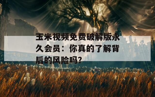 玉米视频免费破解版永久会员：你真的了解背后的风险吗？