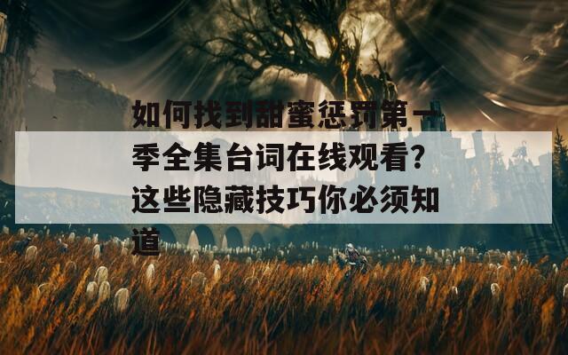如何找到甜蜜惩罚第一季全集台词在线观看？这些隐藏技巧你必须知道