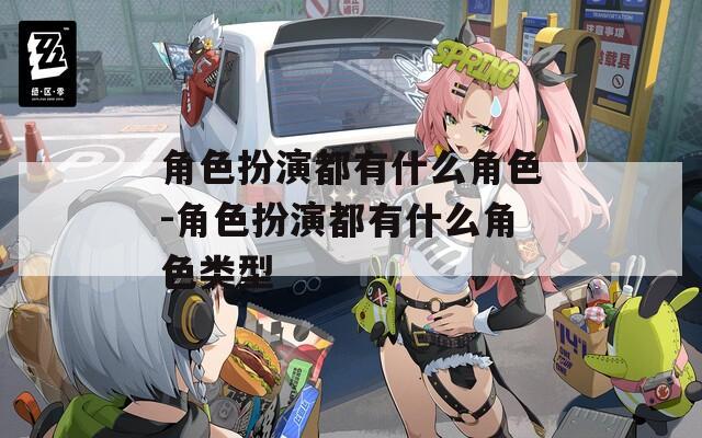 角色扮演都有什么角色-角色扮演都有什么角色类型