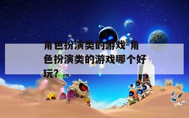 角色扮演类的游戏-角色扮演类的游戏哪个好玩？