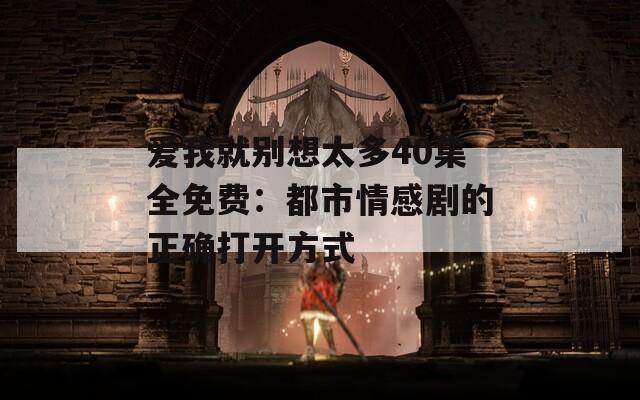 爱我就别想太多40集全免费：都市情感剧的正确打开方式